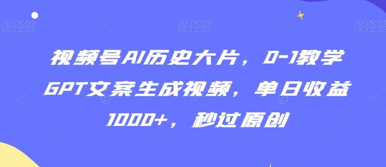 视频号AI历史大片，0-1教学GPT文案生成视频，单日收益1000+，秒过原创【揭秘】-金易项目网