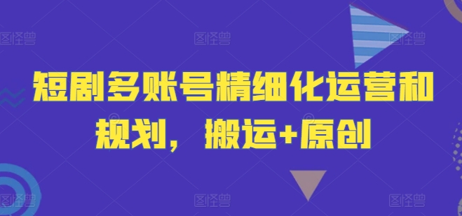 短剧多账号精细化运营和规划，搬运+原创-金易项目网