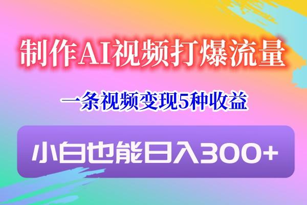 制作AI视频打爆流量，一条视频变现5种收益，小白也能日入300+-金易项目网