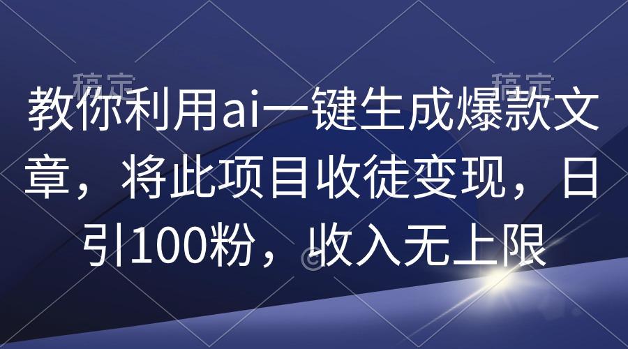 (9495期)教你利用ai一键生成爆款文章，将此项目收徒变现，日引100粉，收入无上限-金易项目网