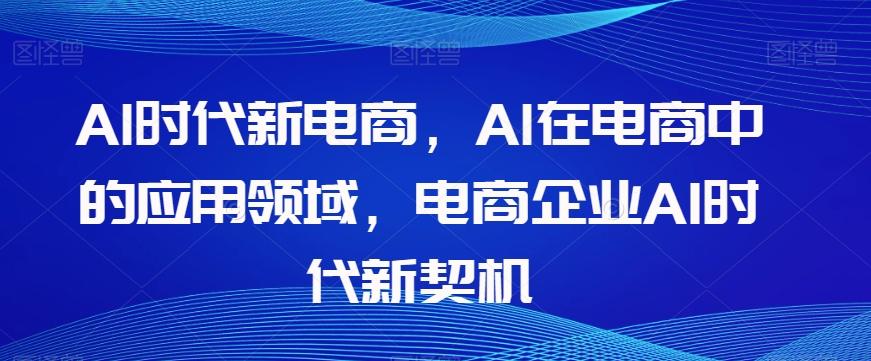 Al时代新电商，Al在电商中的应用领域，电商企业AI时代新契机-金易项目网