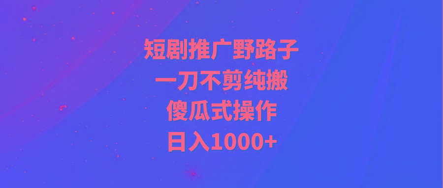 (9586期)短剧推广野路子，一刀不剪纯搬运，傻瓜式操作，日入1000+-金易项目网