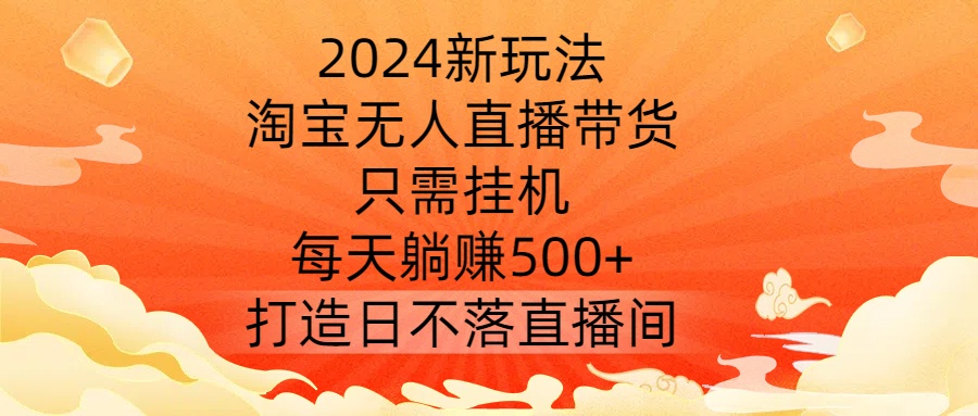 2024新玩法，淘宝无人直播带货，只需挂机，每天躺赚500+ 打造日不落直播间【揭秘】-金易项目网