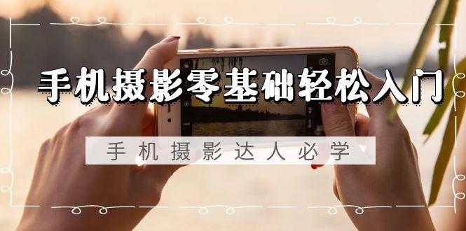 手机摄影零基础轻松入门，手机摄影-达人必学，不限手机品牌-无水印课程-金易项目网