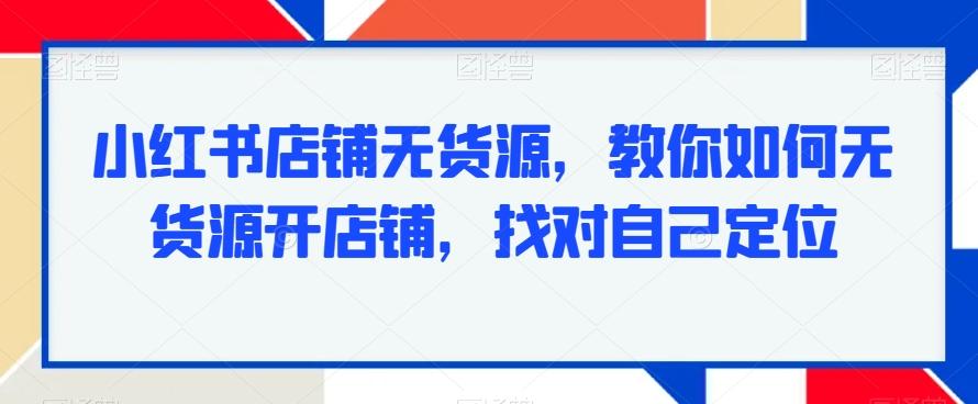小红书店铺无货源，教你如何无货源开店铺，找对自己定位-金易项目网