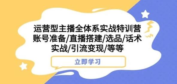 运营型主播全体系实战特训营，账号准备/直播搭建/选品/话术实战/引流变现/等等-金易项目网