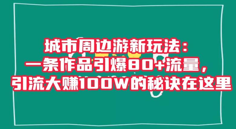 城市周边游新玩法：一条作品引爆80+流量，引流大赚100W的秘诀在这里【揭秘】-金易项目网