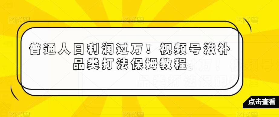 普通人日利润过万！视频号滋补品类打法保姆教程【揭秘】-金易项目网