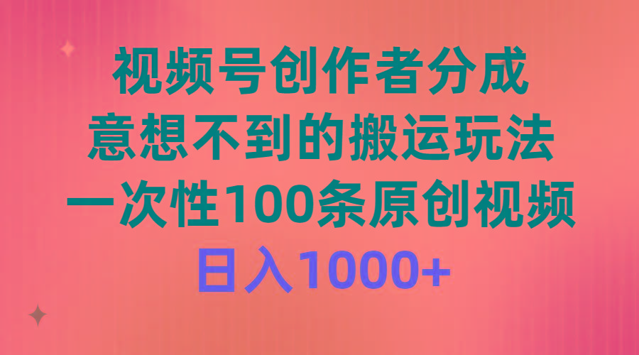 (9737期)视频号创作者分成，意想不到的搬运玩法，一次性100条原创视频，日入1000+-金易项目网