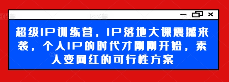 超级IP训练营，IP落地大课震撼来袭，个人IP的时代才刚刚开始，素人变网红的可行性方案-金易项目网