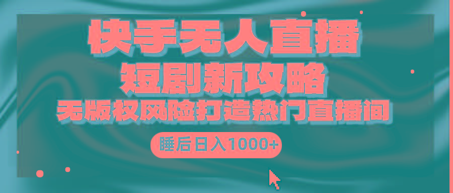 (9918期)快手无人直播短剧新攻略，合规无版权风险，打造热门直播间，睡后日入1000+-金易项目网