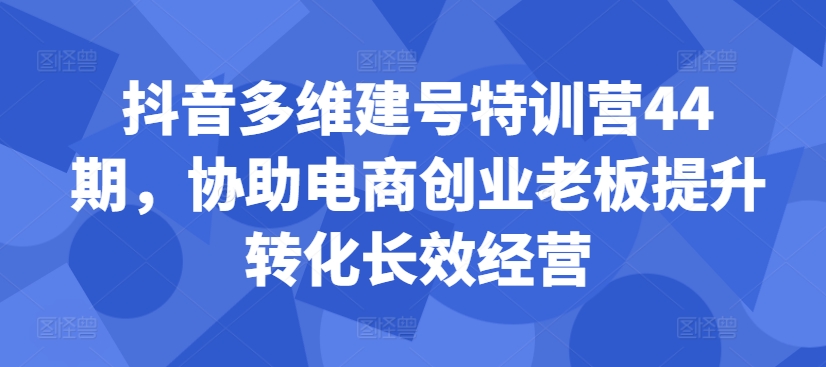 抖音多维建号特训营44期，协助电商创业老板提升转化长效经营-金易项目网
