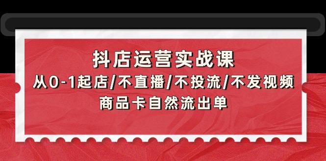 (9705期)抖店运营实战课：从0-1起店/不直播/不投流/不发视频/商品卡自然流出单-金易项目网