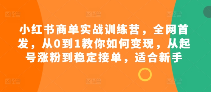 小红书商单实战训练营，全网首发，从0到1教你如何变现，从起号涨粉到稳定接单，适合新手-金易项目网