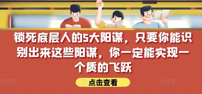 锁死底层人的5大阳谋，只要你能识别出来这些阳谋，你一定能实现一个质的飞跃【付费文章】-金易项目网