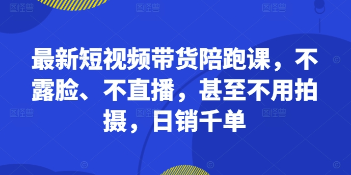 最新短视频带货陪跑课，不露脸、不直播，甚至不用拍摄，日销千单-金易项目网