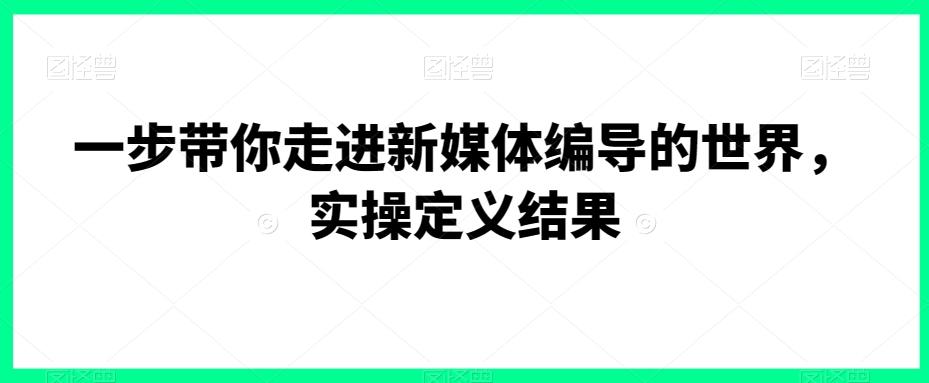 一步带你走进新媒体编导的世界，实操定义结果-金易项目网