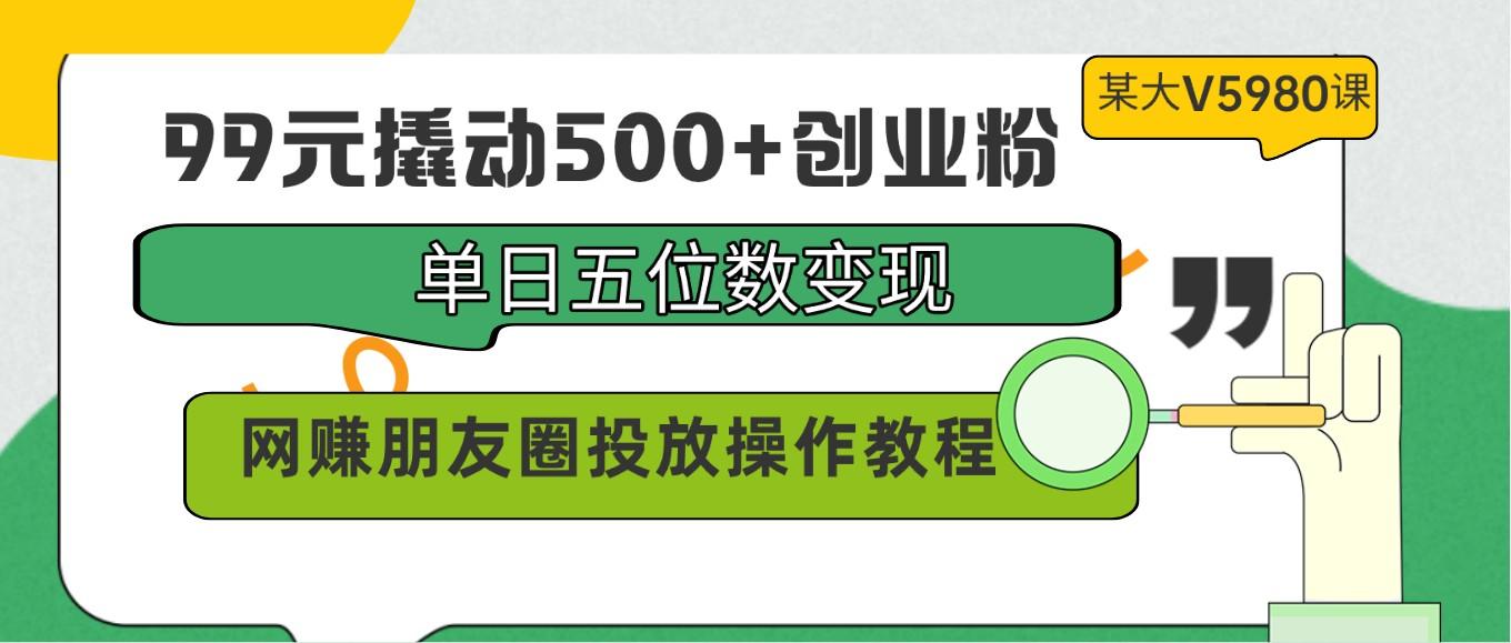 99元撬动500+创业粉，单日五位数变现，网赚朋友圈投放操作教程价值5980！-金易项目网