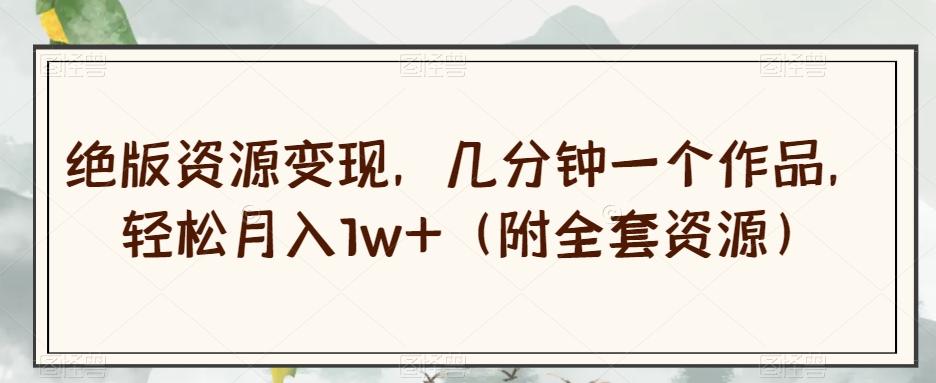 绝版资源变现，几分钟一个作品，轻松月入1w+（附全套资源）【揭秘】-金易项目网