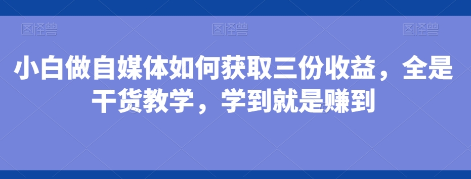 小白做自媒体如何获取三份收益，全是干货教学，学到就是赚到-金易项目网