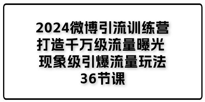 2024微博引流训练营「打造千万级流量曝光 现象级引爆流量玩法」36节课-金易项目网