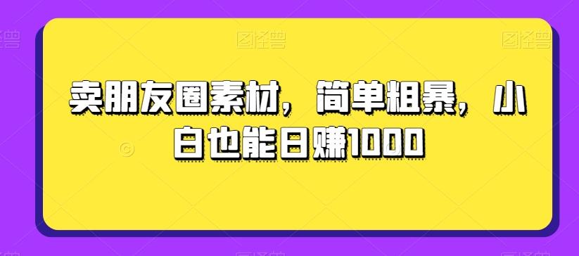 卖朋友圈素材，简单粗暴，小白也能日赚1000-金易项目网