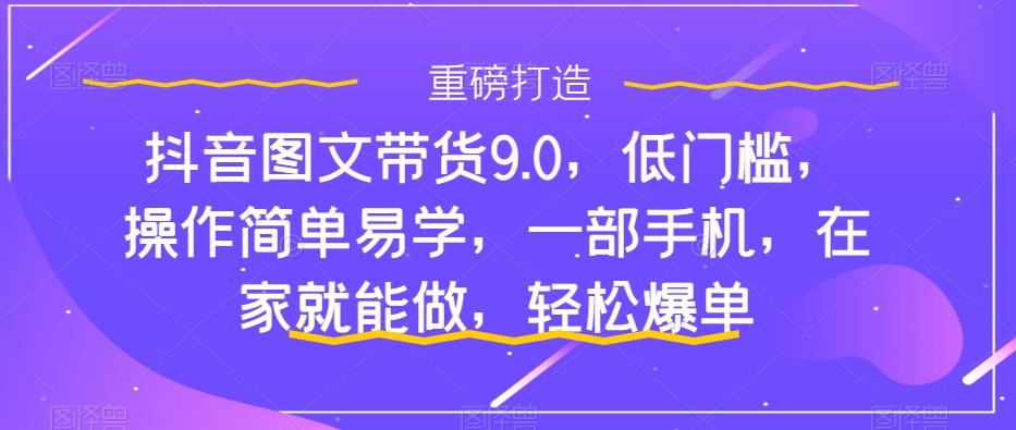 抖音图文带货9.0，低门槛，操作简单易学，一部手机，在家就能做，轻松爆单-金易项目网