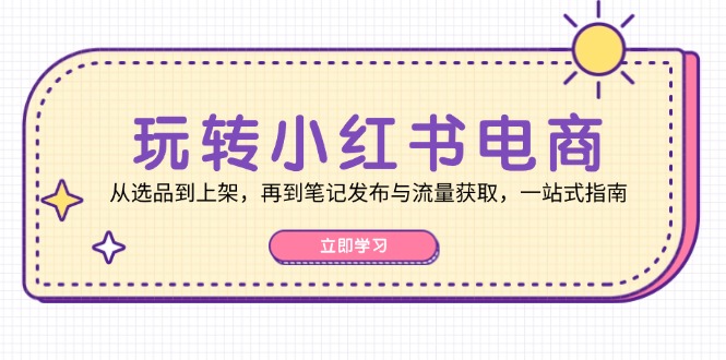 玩转小红书电商：从选品到上架，再到笔记发布与流量获取，一站式指南-金易项目网