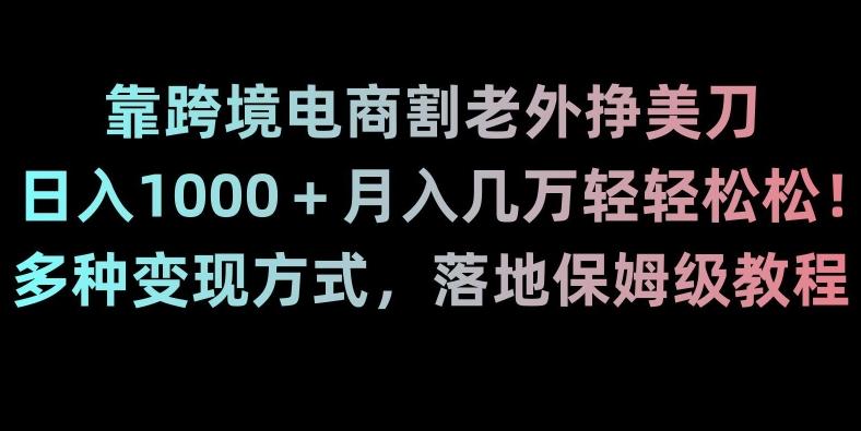 靠跨境电商割老外挣美刀，日入1000＋月入几万轻轻松松！多种变现方式，落地保姆级教程【揭秘】-金易项目网