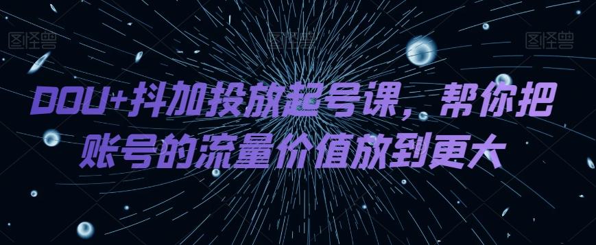 DOU+抖加投放起号课，帮你把账号的流量价值放到更大-金易项目网