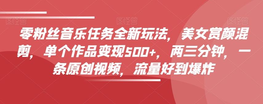 零粉丝音乐任务全新玩法，美女赏颜混剪，单个作品变现500+，两三分钟，一条原创视频，流量好到爆炸-金易项目网
