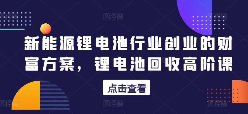 新能源锂电池行业创业的财富方案，锂电池回收高阶课-金易项目网