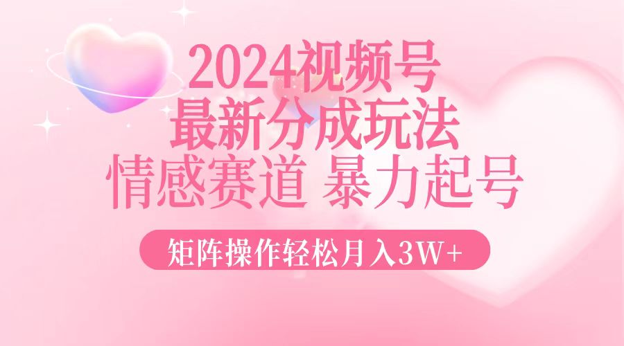 2024最新视频号分成玩法，情感赛道，暴力起号，矩阵操作轻松月入3W+-金易项目网