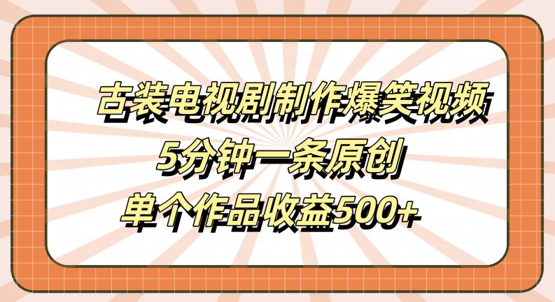 古装电视剧制作爆笑视频，5分钟一条原创，单个作品收益500+【揭秘】-金易项目网