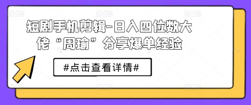 短剧手机剪辑-日入四位数大佬“周瑜”分享爆单经验-金易项目网