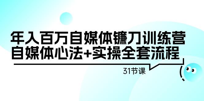 年入百万自媒体镰刀训练营：自媒体心法+实操全套流程(31节课)-金易项目网