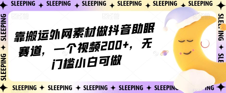靠搬运外网素材做抖音助眠赛道，一个视频200+，无门槛小白可做【揭秘】-金易项目网