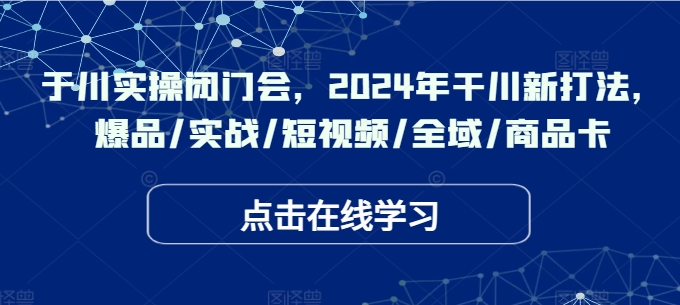 于川实操闭门会，2024年干川新打法，爆品/实战/短视频/全域/商品卡-金易项目网
