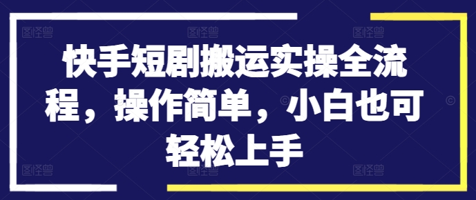 快手短剧搬运实操全流程，操作简单，小白也可轻松上手-金易项目网