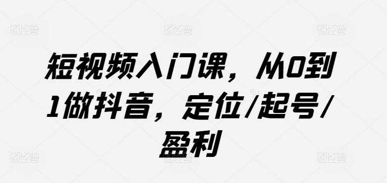 短视频入门课，从0到1做抖音，定位/起号/盈利-金易项目网