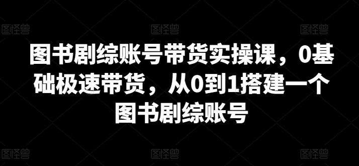图书剧综账号带货实操课，0基础极速带货，从0到1搭建一个图书剧综账号-金易项目网