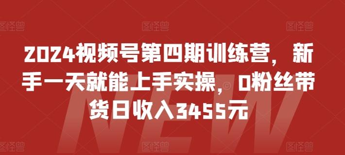 2024视频号第四期训练营，新手一天就能上手实操，0粉丝带货日收入3455元-金易项目网