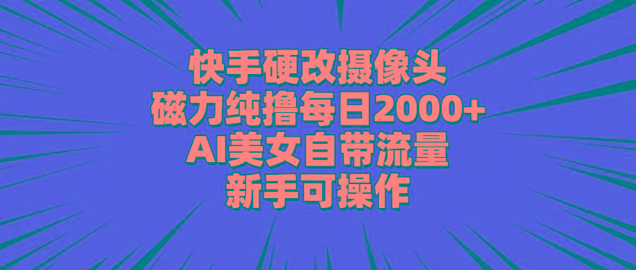 快手硬改摄像头，磁力纯撸每日2000+，AI美女自带流量，新手可操作-金易项目网