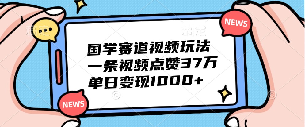 国学赛道视频玩法，一条视频点赞37万，单日变现1000+-金易项目网