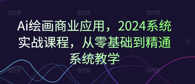 Ai绘画商业应用，2024系统实战课程，从零基础到精通系统教学-金易项目网