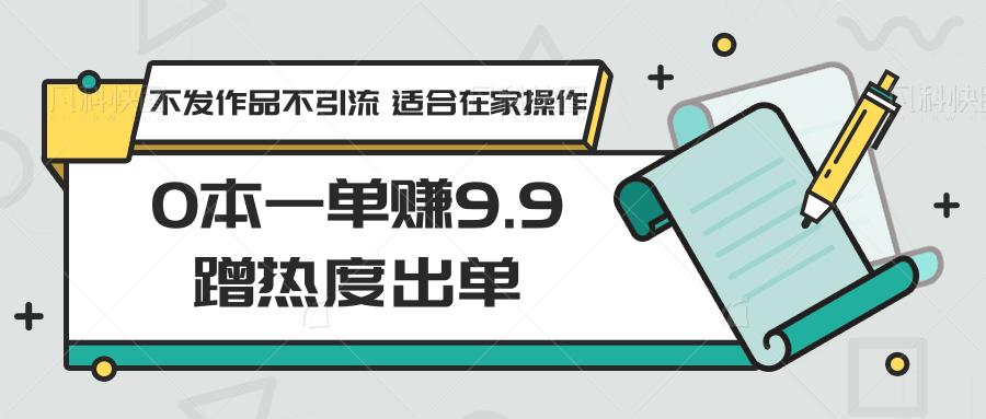 0本一单赚9.9蹭热度出单，不发作品不引流 适合在家操作-金易项目网