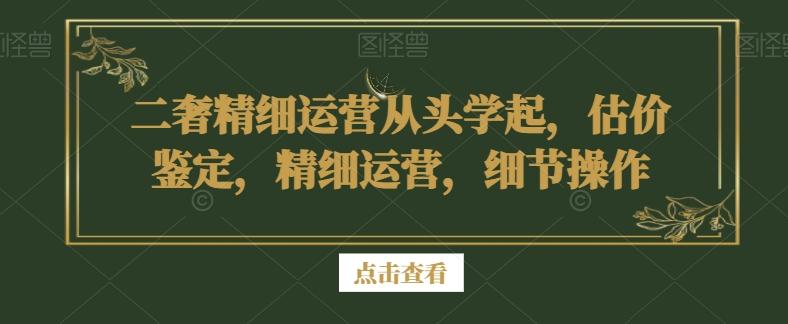 二奢精细运营从头学起，估价鉴定，精细运营，细节操作-金易项目网