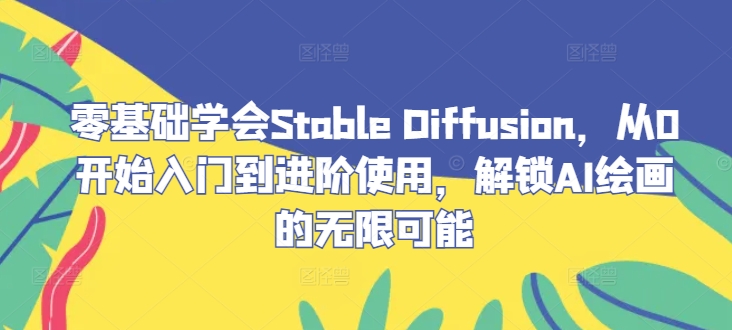 零基础学会Stable Diffusion，从0开始入门到进阶使用，解锁AI绘画的无限可能-金易项目网