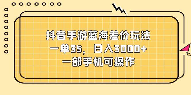 抖音手游蓝海差价玩法，一单35，日入3000+，一部手机可操作-金易项目网