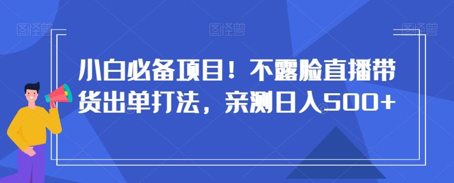 小白必备项目！不露脸直播带货出单打法，亲测日入500+【揭秘】-金易项目网